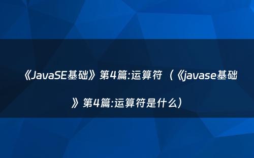 《JavaSE基础》第4篇:运算符（《javase基础》第4篇:运算符是什么）