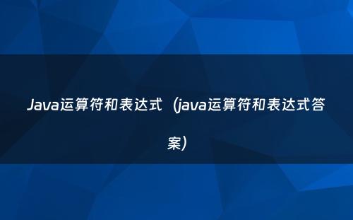 Java运算符和表达式（java运算符和表达式答案）