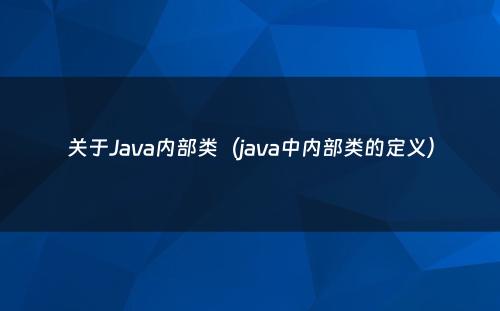 关于Java内部类（java中内部类的定义）