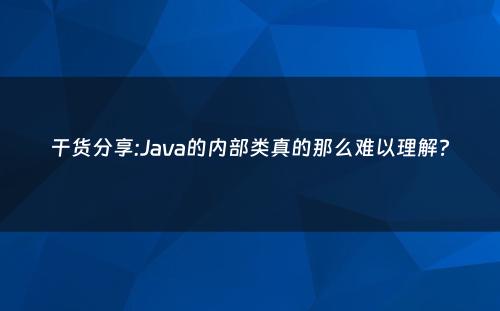 干货分享:Java的内部类真的那么难以理解?