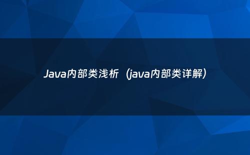 Java内部类浅析（java内部类详解）