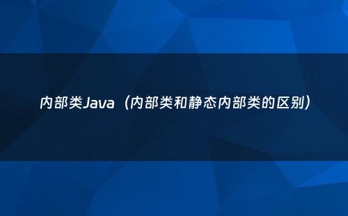 内部类Java（内部类和静态内部类的区别）