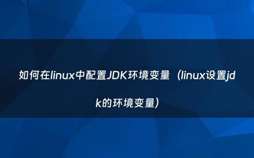 如何在linux中配置JDK环境变量（linux设置jdk的环境变量）