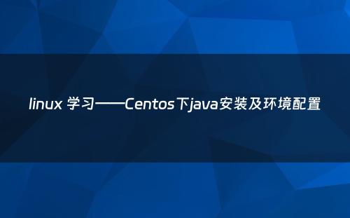 linux 学习——Centos下java安装及环境配置