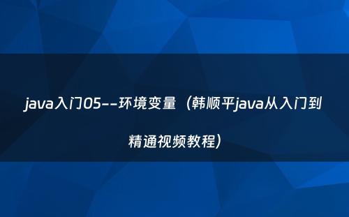 java入门05--环境变量（韩顺平java从入门到精通视频教程）