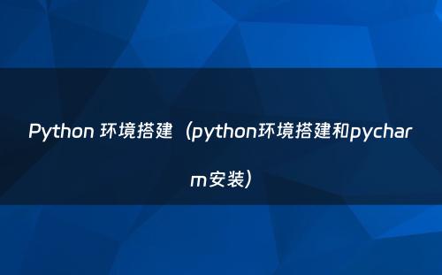 Python 环境搭建（python环境搭建和pycharm安装）