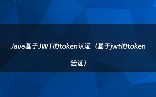 Java基于JWT的token认证（基于jwt的token验证）
