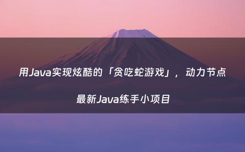 用Java实现炫酷的「贪吃蛇游戏」，动力节点最新Java练手小项目