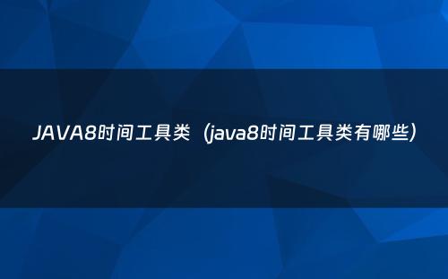 JAVA8时间工具类（java8时间工具类有哪些）