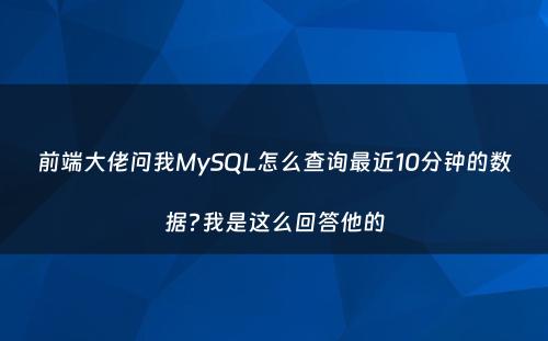 前端大佬问我MySQL怎么查询最近10分钟的数据?我是这么回答他的