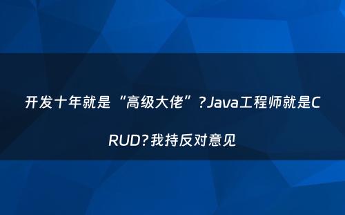 开发十年就是“高级大佬”?Java工程师就是CRUD?我持反对意见