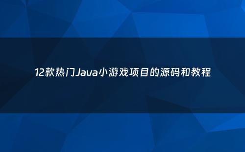 12款热门Java小游戏项目的源码和教程