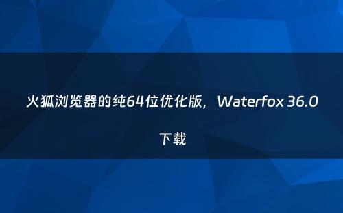 火狐浏览器的纯64位优化版，Waterfox 36.0下载