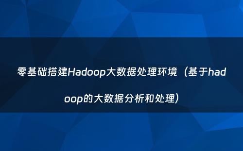零基础搭建Hadoop大数据处理环境（基于hadoop的大数据分析和处理）