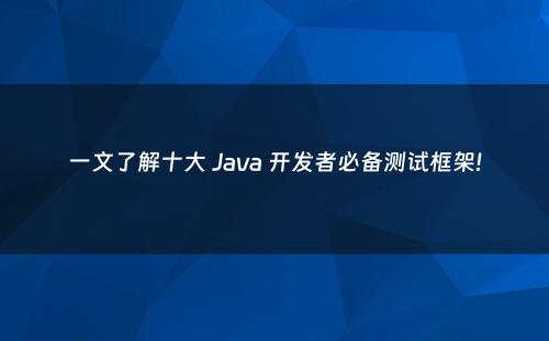 一文了解十大 Java 开发者必备测试框架!