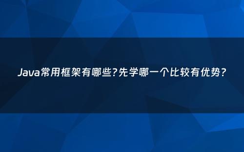 Java常用框架有哪些?先学哪一个比较有优势?