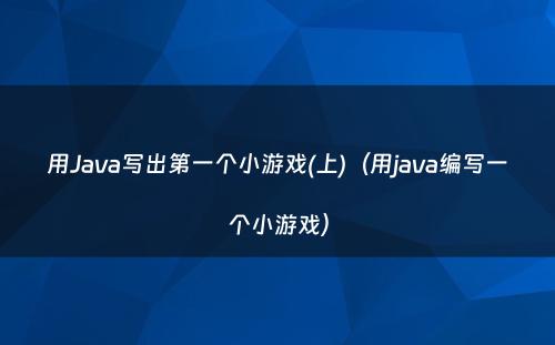 用Java写出第一个小游戏(上)（用java编写一个小游戏）
