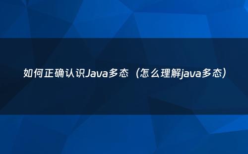 如何正确认识Java多态（怎么理解java多态）