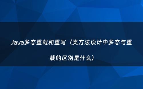 Java多态重载和重写（类方法设计中多态与重载的区别是什么）