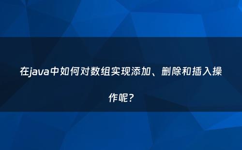 在java中如何对数组实现添加、删除和插入操作呢?