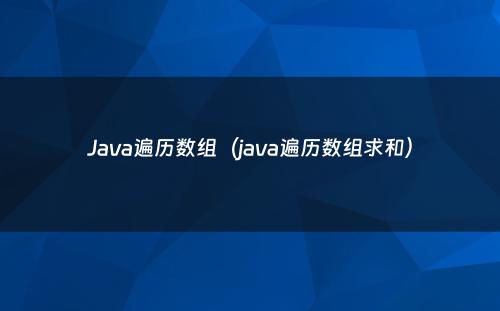 Java遍历数组（java遍历数组求和）