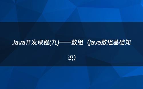 Java开发课程(九)——数组（java数组基础知识）