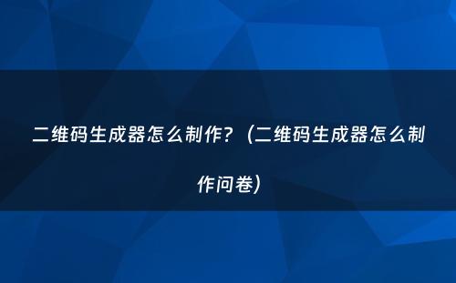 二维码生成器怎么制作?（二维码生成器怎么制作问卷）