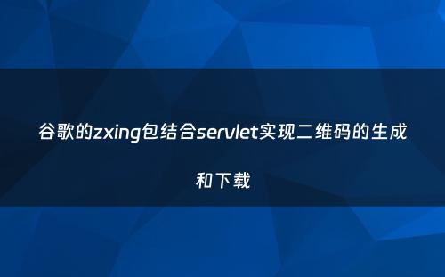 谷歌的zxing包结合servlet实现二维码的生成和下载