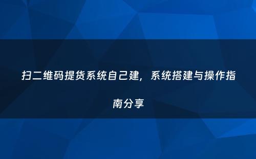 扫二维码提货系统自己建，系统搭建与操作指南分享
