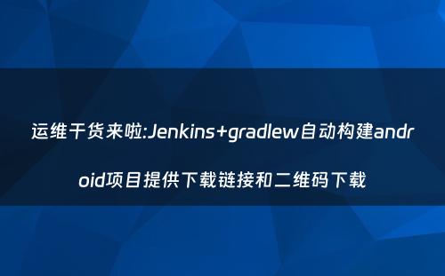 运维干货来啦:Jenkins+gradlew自动构建android项目提供下载链接和二维码下载