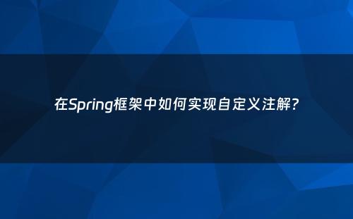 在Spring框架中如何实现自定义注解?