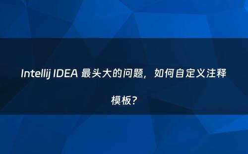 Intellij IDEA 最头大的问题，如何自定义注释模板?