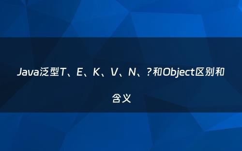 Java泛型T、E、K、V、N、?和Object区别和含义