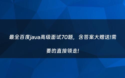 最全百度java高级面试70题，含答案大赠送!需要的直接领走!