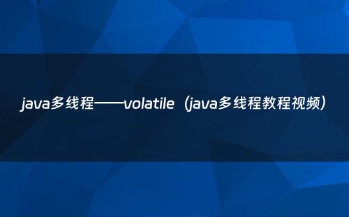 java多线程——volatile（java多线程教程视频）