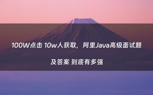 100W点击 10w人获取，阿里Java高级面试题及答案 到底有多强