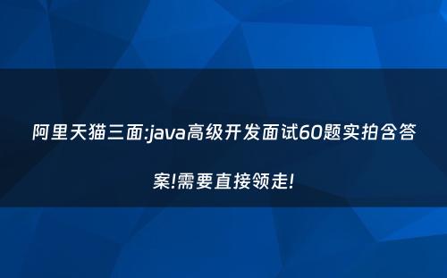 阿里天猫三面:java高级开发面试60题实拍含答案!需要直接领走!