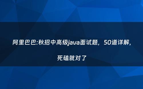 阿里巴巴:秋招中高级java面试题，50道详解，死磕就对了