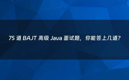 75 道 BAJT 高级 Java 面试题，你能答上几道?