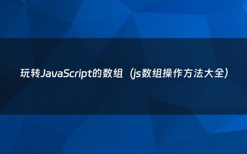 玩转JavaScript的数组（js数组操作方法大全）