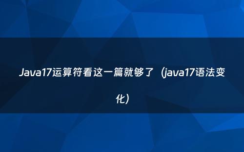 Java17运算符看这一篇就够了（java17语法变化）