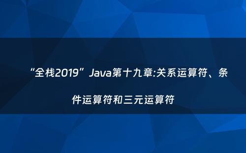 “全栈2019”Java第十九章:关系运算符、条件运算符和三元运算符