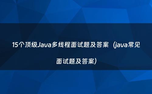 15个顶级Java多线程面试题及答案（java常见面试题及答案）