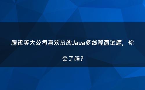 腾讯等大公司喜欢出的Java多线程面试题，你会了吗?