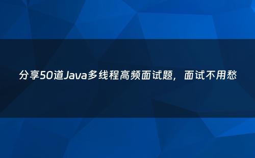 分享50道Java多线程高频面试题，面试不用愁