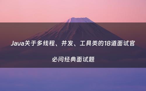 Java关于多线程、并发、工具类的18道面试官必问经典面试题