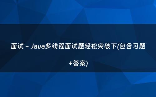 面试 - Java多线程面试题轻松突破下(包含习题+答案)