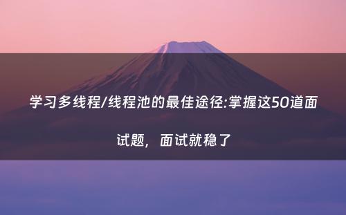 学习多线程/线程池的最佳途径:掌握这50道面试题，面试就稳了