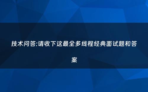 技术问答:请收下这最全多线程经典面试题和答案