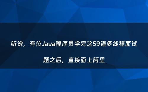 听说，有位Java程序员学完这59道多线程面试题之后，直接面上阿里